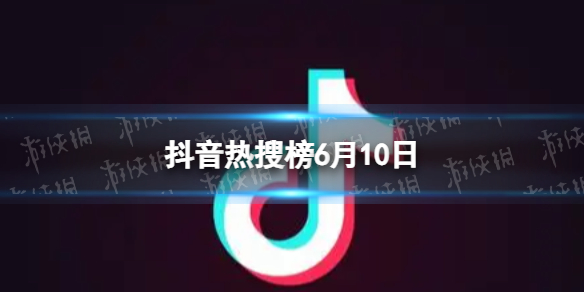抖音热搜榜6月10日抖音热搜排行榜今日榜6.10