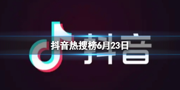 抖音热搜榜6月23日抖音热搜排行榜今日榜6.23